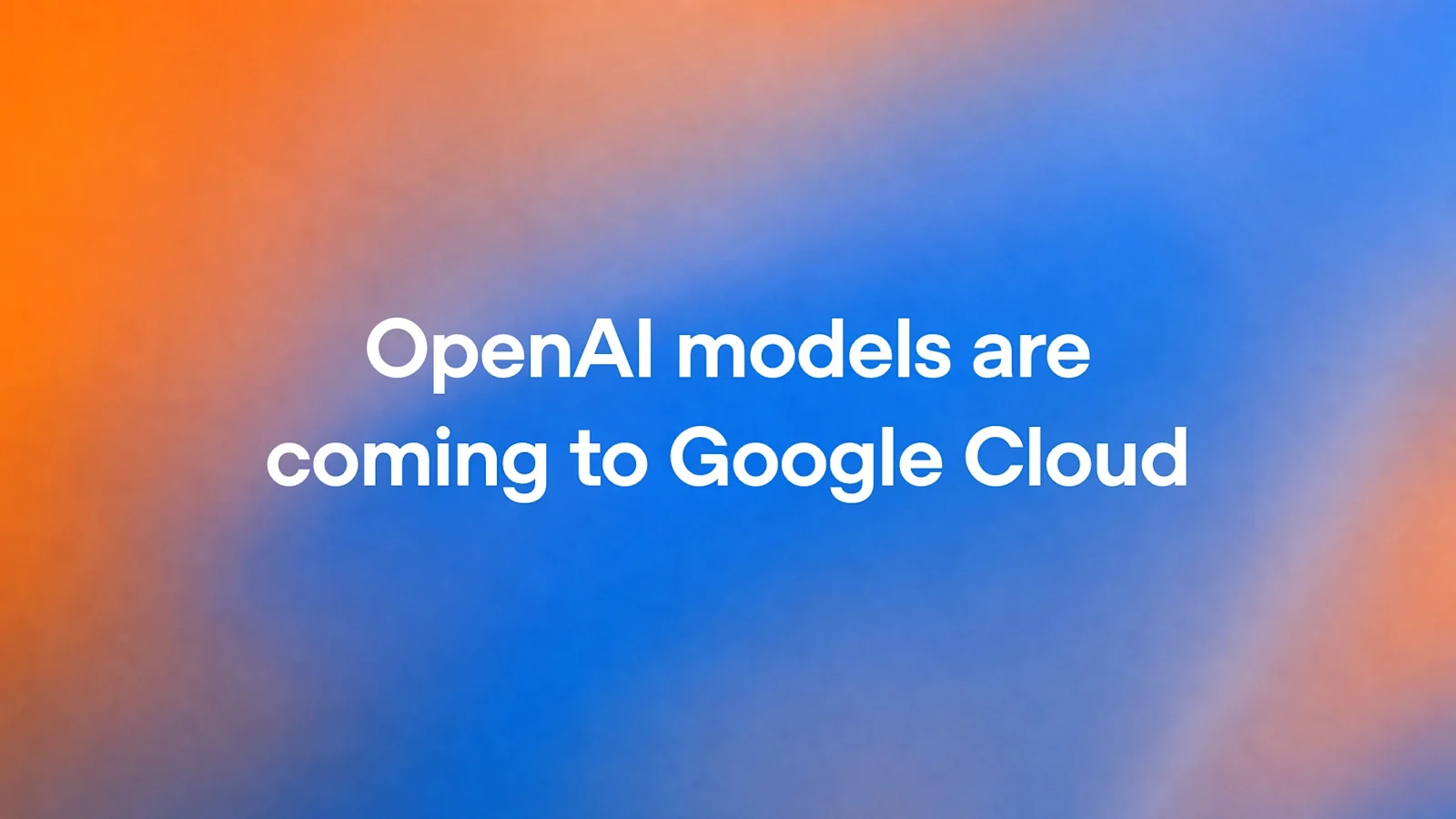 White text reading OpenAI models are coming to Google Cloud over an orange and blue gradient background